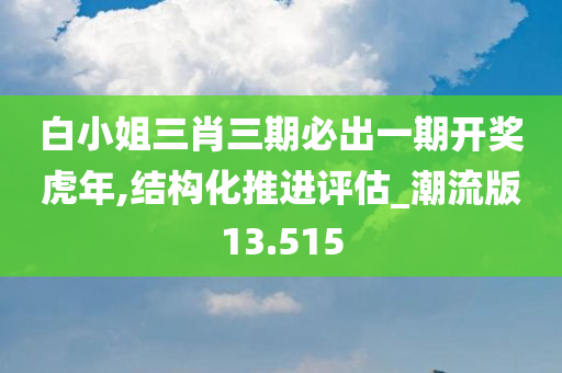 白小姐三肖三期必出一期开奖虎年,结构化推进评估_潮流版13.515