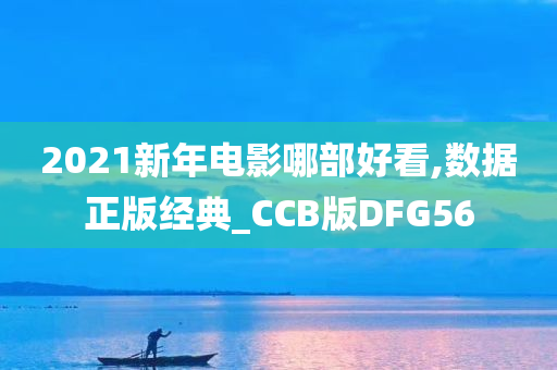 2021新年电影哪部好看,数据正版经典_CCB版DFG56