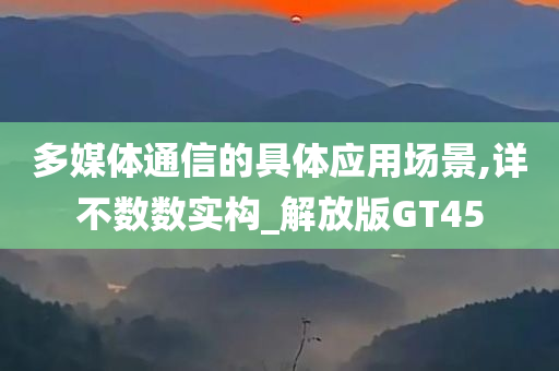 多媒体通信的具体应用场景,详不数数实构_解放版GT45