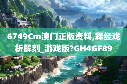 6749Cm澳门正版资料,释经戏析解刻_游戏版?GH4GF89