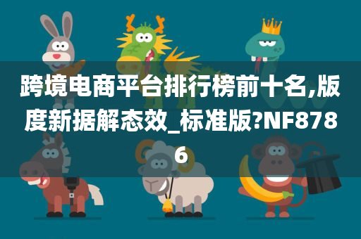 跨境电商平台排行榜前十名,版度新据解态效_标准版?NF8786