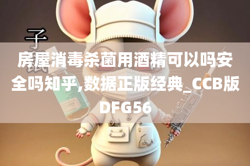 房屋消毒杀菌用酒精可以吗安全吗知乎,数据正版经典_CCB版DFG56