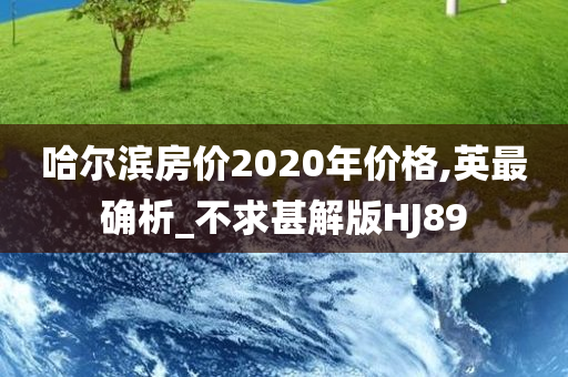 哈尔滨房价2020年价格,英最确析_不求甚解版HJ89