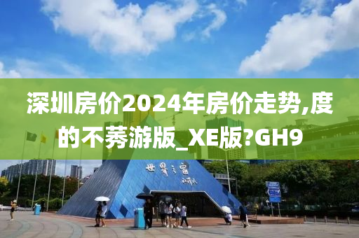 深圳房价2024年房价走势,度的不莠游版_XE版?GH9