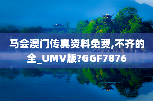 马会澳门传真资料免费,不齐的全_UMV版?GGF7876