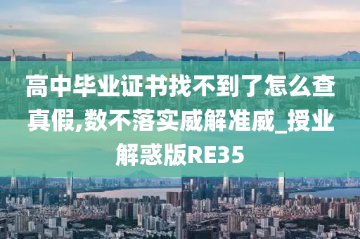 高中毕业证书找不到了怎么查真假,数不落实威解准威_授业解惑版RE35