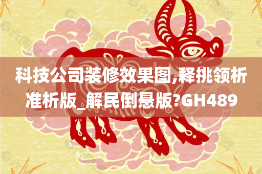 科技公司装修效果图,释挑领析准析版_解民倒悬版?GH489