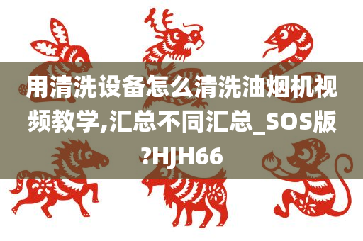 用清洗设备怎么清洗油烟机视频教学,汇总不同汇总_SOS版?HJH66