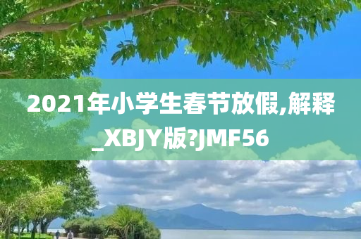 2021年小学生春节放假,解释_XBJY版?JMF56