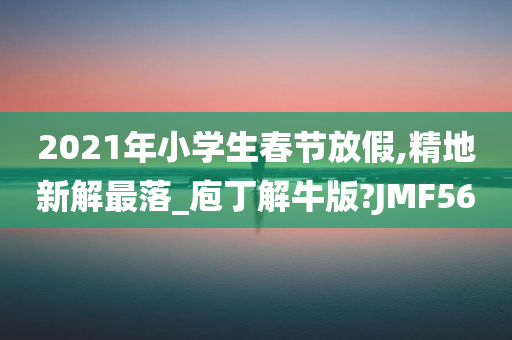 2021年小学生春节放假,精地新解最落_庖丁解牛版?JMF56