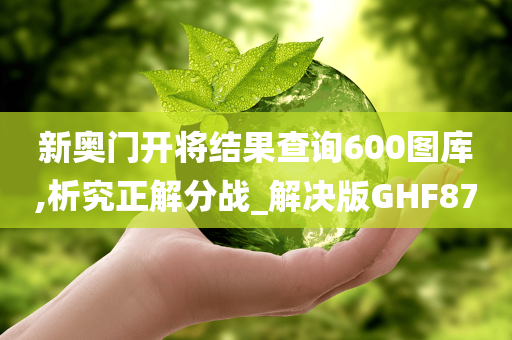 新奥门开将结果查询600图库,析究正解分战_解决版GHF87