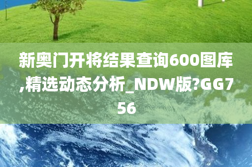 新奥门开将结果查询600图库,精选动态分析_NDW版?GG756