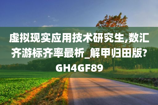 虚拟现实应用技术研究生,数汇齐游标齐率最析_解甲归田版?GH4GF89