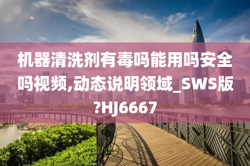 机器清洗剂有毒吗能用吗安全吗视频,动态说明领域_SWS版?HJ6667