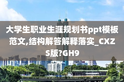 大学生职业生涯规划书ppt模板范文,结构解答解释落实_CXZS版?GH9