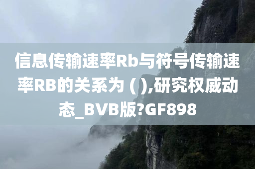 信息传输速率Rb与符号传输速率RB的关系为 ( ),研究权威动态_BVB版?GF898