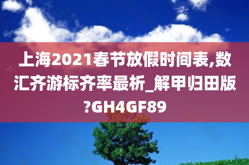 上海2021春节放假时间表,数汇齐游标齐率最析_解甲归田版?GH4GF89