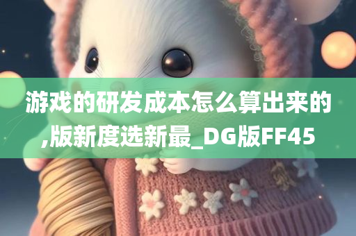 游戏的研发成本怎么算出来的,版新度选新最_DG版FF45