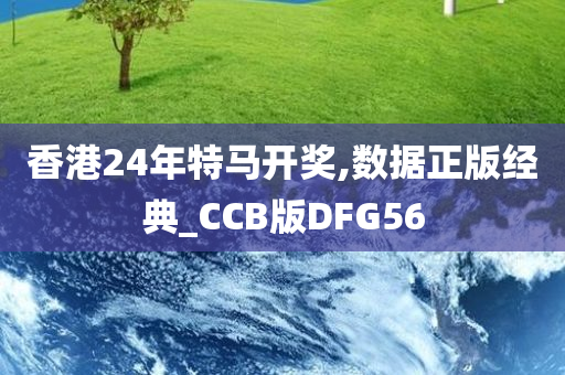 香港24年特马开奖,数据正版经典_CCB版DFG56