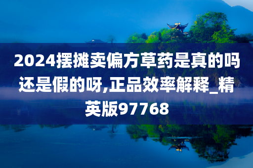 2024摆摊卖偏方草药是真的吗还是假的呀,正品效率解释_精英版97768