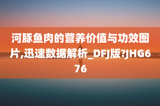 河豚鱼肉的营养价值与功效图片,迅速数据解析_DFJ版?JHG676