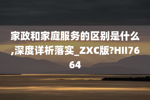 家政和家庭服务的区别是什么,深度详析落实_ZXC版?HII7664