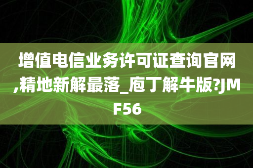 增值电信业务许可证查询官网,精地新解最落_庖丁解牛版?JMF56