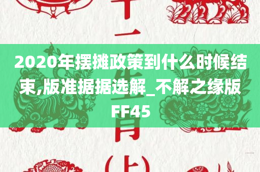 2020年摆摊政策到什么时候结束,版准据据选解_不解之缘版FF45