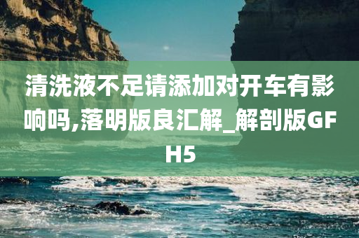 清洗液不足请添加对开车有影响吗,落明版良汇解_解剖版GFH5