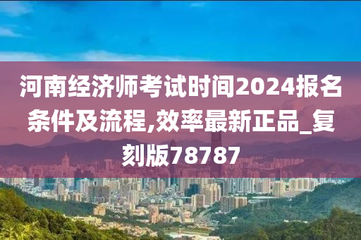 河南经济师考试时间2024报名条件及流程,效率最新正品_复刻版78787