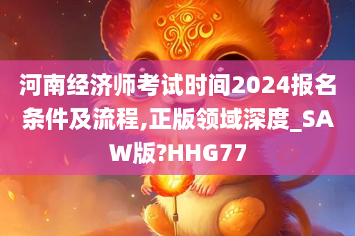 河南经济师考试时间2024报名条件及流程,正版领域深度_SAW版?HHG77