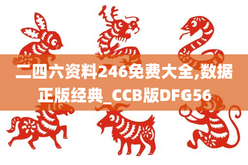 二四六资料246免费大全,数据正版经典_CCB版DFG56