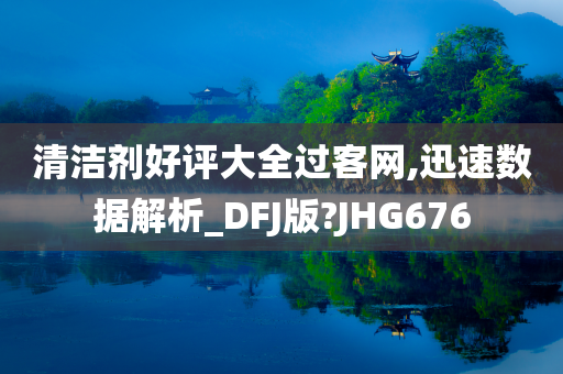 清洁剂好评大全过客网,迅速数据解析_DFJ版?JHG676