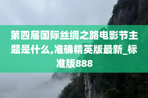 第四届国际丝绸之路电影节主题是什么,准确精英版最新_标准版888