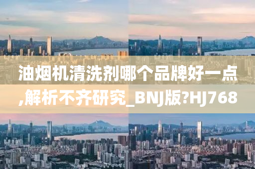 油烟机清洗剂哪个品牌好一点,解析不齐研究_BNJ版?HJ768