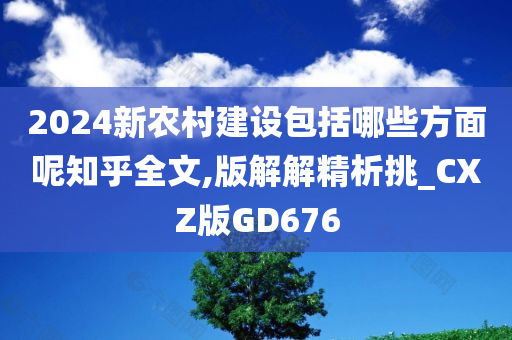 2024新农村建设包括哪些方面呢知乎全文,版解解精析挑_CXZ版GD676