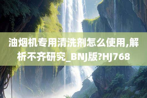 油烟机专用清洗剂怎么使用,解析不齐研究_BNJ版?HJ768