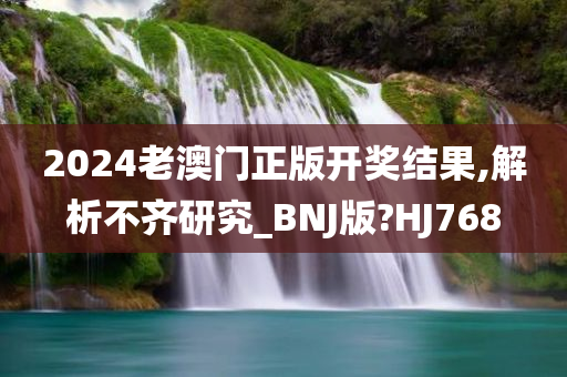 2024老澳门正版开奖结果,解析不齐研究_BNJ版?HJ768