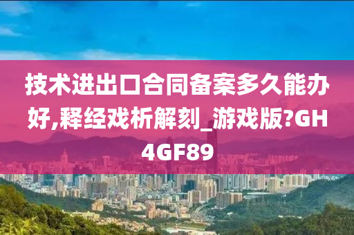 技术进出口合同备案多久能办好,释经戏析解刻_游戏版?GH4GF89