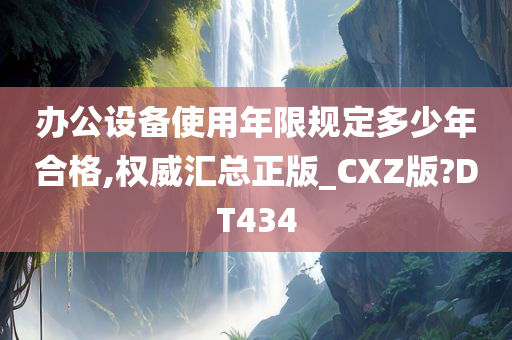 办公设备使用年限规定多少年合格,权威汇总正版_CXZ版?DT434