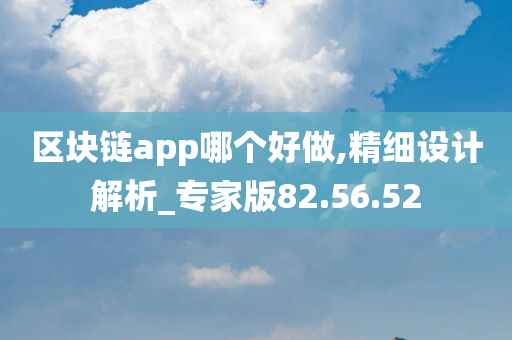 区块链app哪个好做,精细设计解析_专家版82.56.52