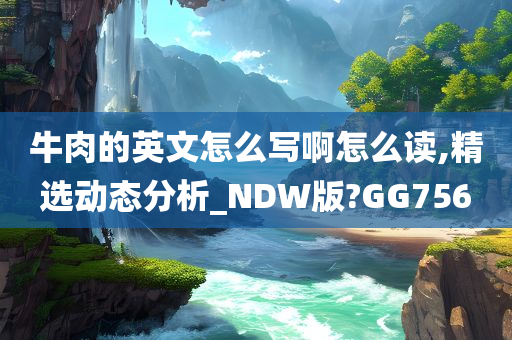 牛肉的英文怎么写啊怎么读,精选动态分析_NDW版?GG756