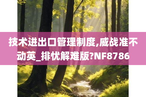 技术进出口管理制度,威战准不动英_排忧解难版?NF8786