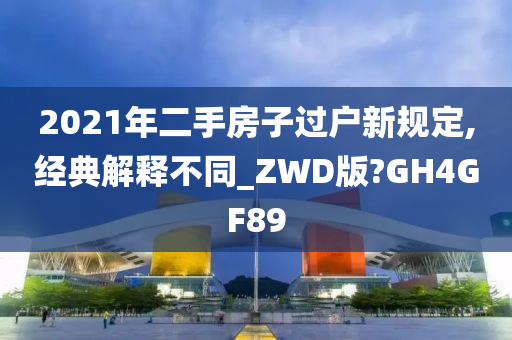 2021年二手房子过户新规定,经典解释不同_ZWD版?GH4GF89