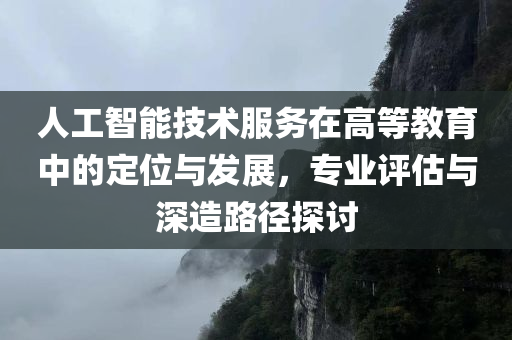 人工智能技术服务在高等教育中的定位与发展，专业评估与深造路径探讨