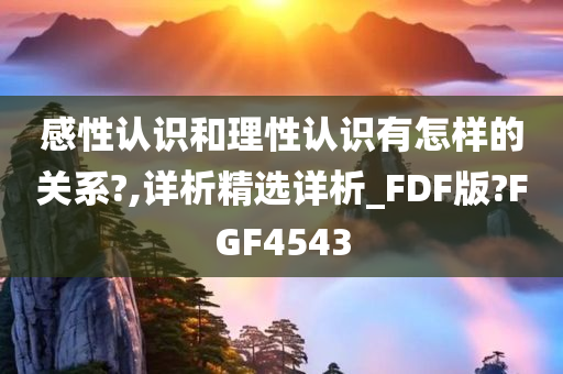 感性认识和理性认识有怎样的关系?,详析精选详析_FDF版?FGF4543