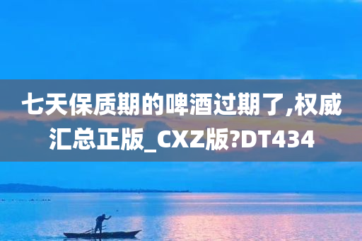 七天保质期的啤酒过期了,权威汇总正版_CXZ版?DT434