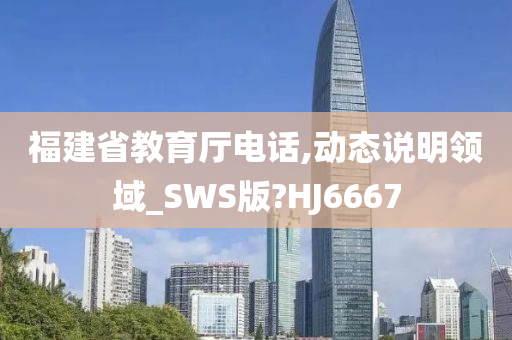 福建省教育厅电话,动态说明领域_SWS版?HJ6667