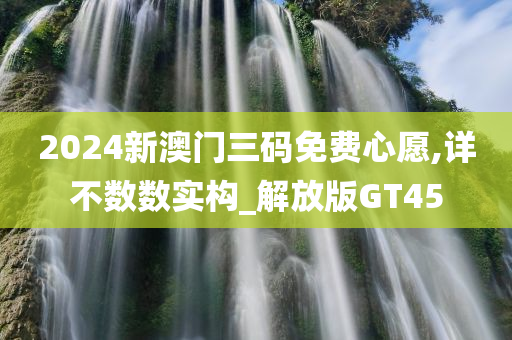 2024新澳门三码免费心愿,详不数数实构_解放版GT45