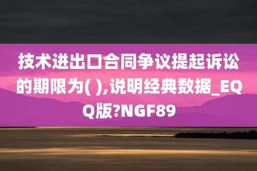 技术进出口合同争议提起诉讼的期限为( ),说明经典数据_EQQ版?NGF89